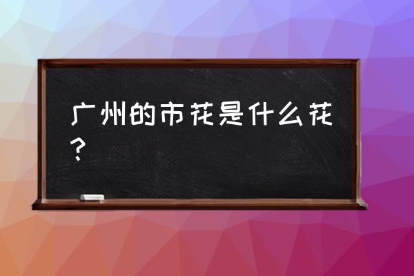 广州市花是什么花 广州的市花是什么花？