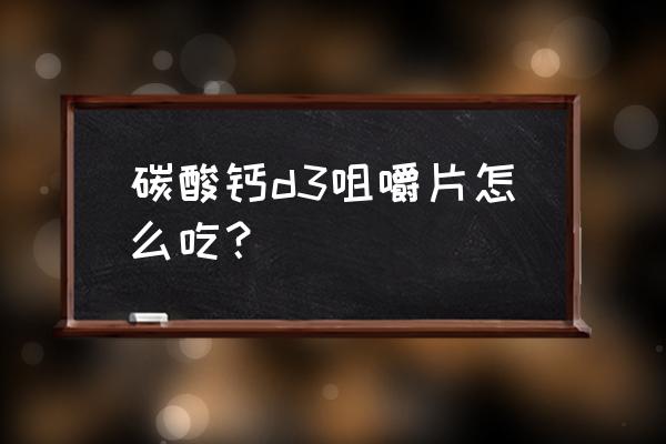 碳酸钙片该如何食用 碳酸钙d3咀嚼片怎么吃？