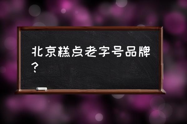 北京蛋糕店有哪些品牌 北京糕点老字号品牌？