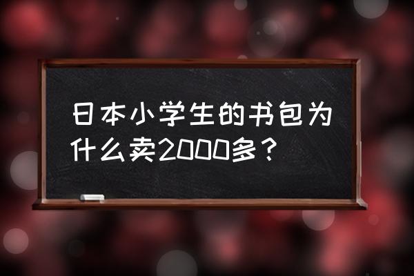 日本小学生用的书包 日本小学生的书包为什么卖2000多？