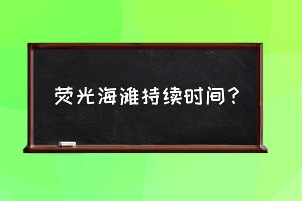 大连荧光海滩2020 荧光海滩持续时间？