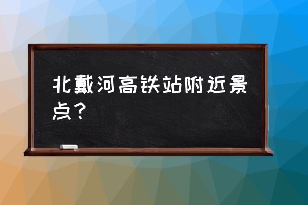 北戴河火车站附近景点 北戴河高铁站附近景点？