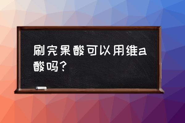 维生素a和酸能一起用吗 刷完果酸可以用维a酸吗？