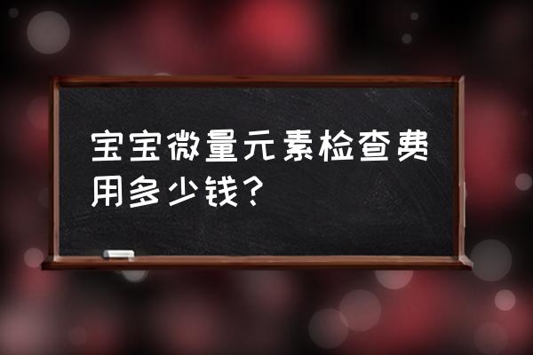 儿童微量元素检查多少钱 宝宝微量元素检查费用多少钱？