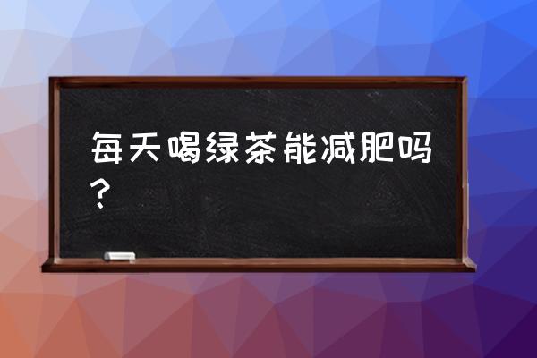 长时间喝绿茶能减肥吗 每天喝绿茶能减肥吗？