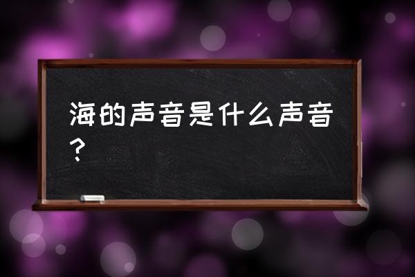 海的声音是什么声音 海的声音是什么声音？