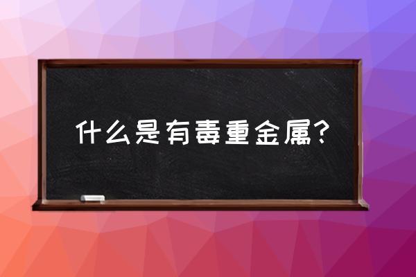 重金属有毒污染物 什么是有毒重金属？