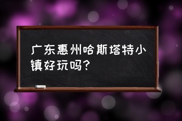 惠州哈斯塔特村好玩吗 广东惠州哈斯塔特小镇好玩吗？