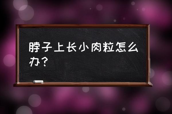 脖子上长了一个小肉粒 脖子上长小肉粒怎么办？