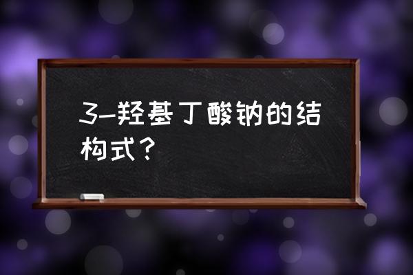 3-羟基丁酸钠用途 3-羟基丁酸钠的结构式？