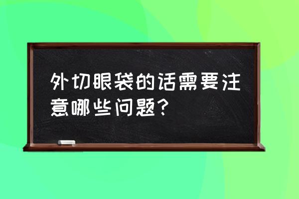 外切去眼袋注意事项 外切眼袋的话需要注意哪些问题？