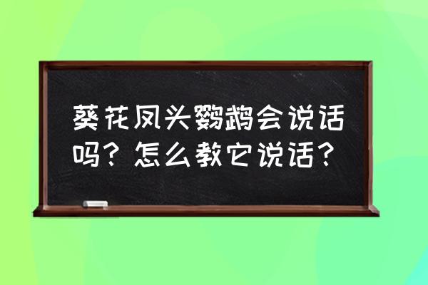 葵花凤头鹦鹉会说话吗 葵花凤头鹦鹉会说话吗？怎么教它说话？