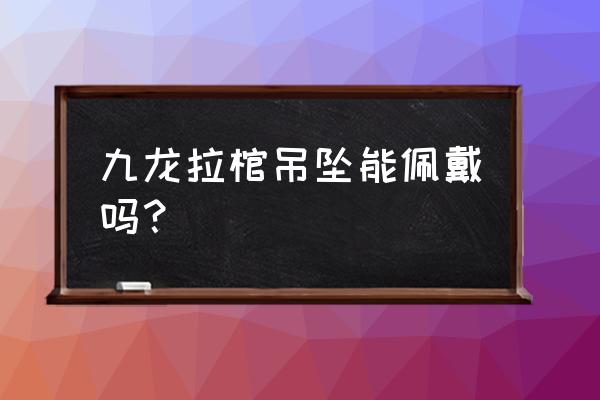 九龙拉棺为什么是禁忌 九龙拉棺吊坠能佩戴吗？