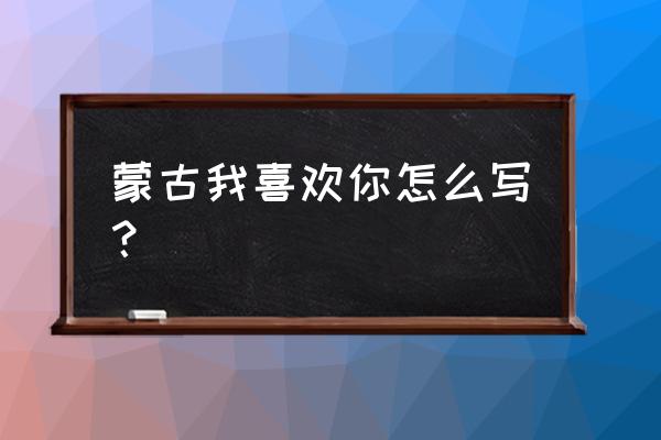 蒙语我爱你怎么写蒙文 蒙古我喜欢你怎么写？