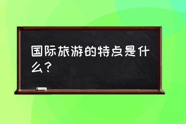 环球旅游特点 国际旅游的特点是什么？