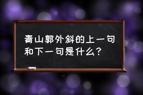 青山郭外斜下下一句的据 青山郭外斜的上一句和下一句是什么？