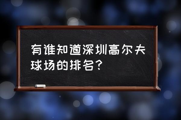 深圳高尔夫球场排名 有谁知道深圳高尔夫球场的排名？