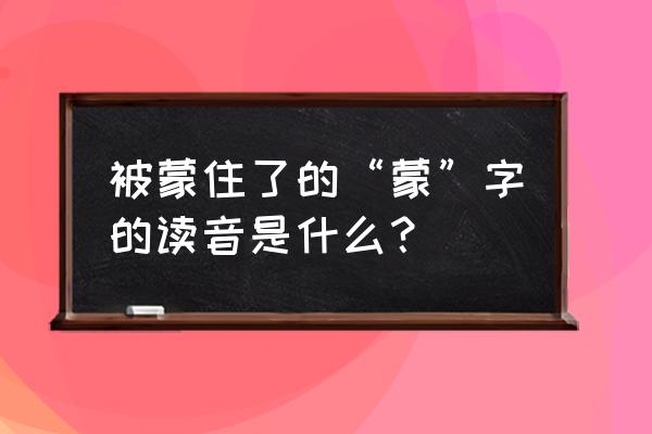 蒙哄的读音 被蒙住了的“蒙”字的读音是什么？