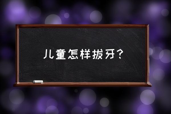 儿童拔牙怎么拔 儿童怎样拔牙？