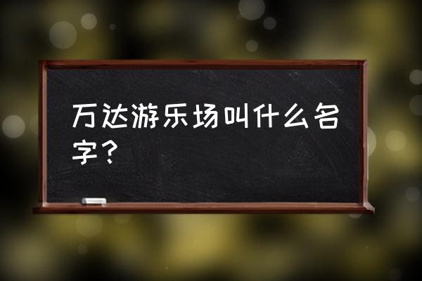 万达乐园有几个 万达游乐场叫什么名字？