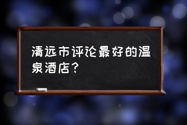 清远美林湖温泉 清远市评论最好的温泉酒店？