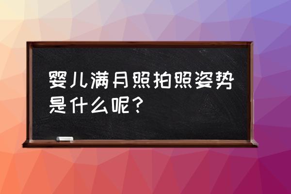 新生儿满月照拍照姿势 婴儿满月照拍照姿势是什么呢？