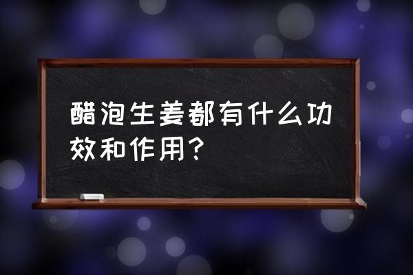 醋泡生姜吃了有什么好处 醋泡生姜都有什么功效和作用？