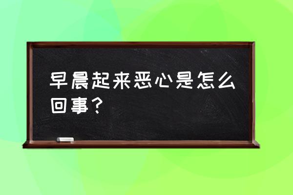 每天早上起来恶心 早晨起来恶心是怎么回事？