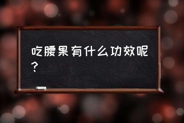 腰果的功效与作用害处 吃腰果有什么功效呢？