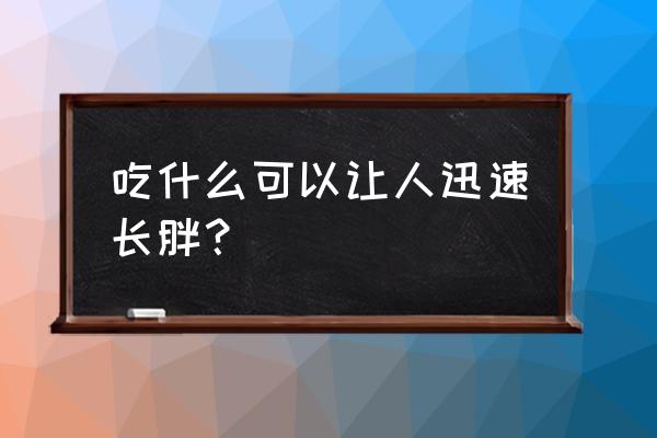 吃什么东西可以快速长胖 吃什么可以让人迅速长胖？