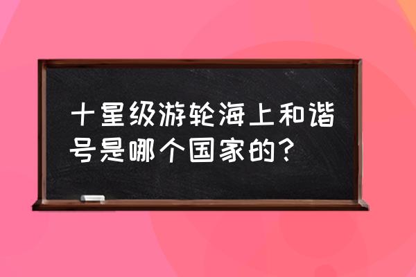 皇家加勒比海洋和谐号 十星级游轮海上和谐号是哪个国家的？