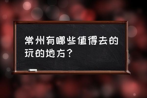 常州游玩的地方有哪些地方 常州有哪些值得去的玩的地方？