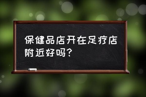 附近保健品店 保健品店开在足疗店附近好吗？