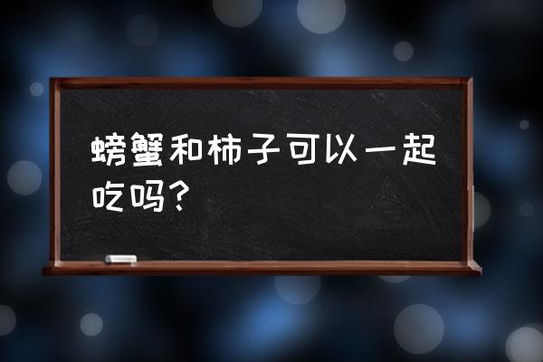 吃了一个柿子能吃螃蟹 螃蟹和柿子可以一起吃吗？