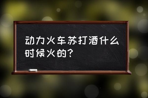 新款动力火车苏打酒 动力火车苏打酒什么时候火的？