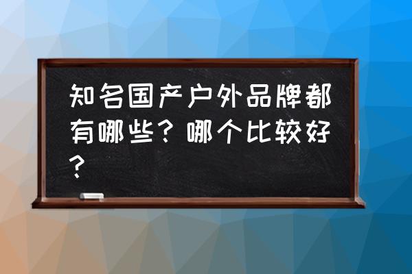 国产户外品牌排名 知名国产户外品牌都有哪些？哪个比较好？