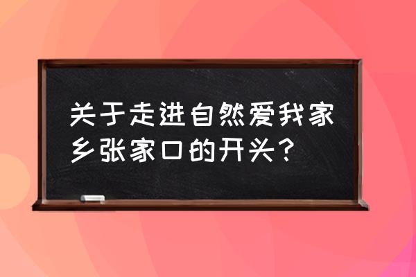 张家口清水河畔 关于走进自然爱我家乡张家口的开头？