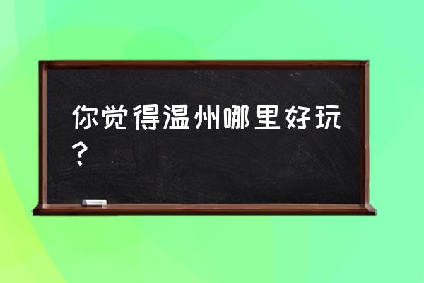 浙江温州有什么好玩的地方 你觉得温州哪里好玩？