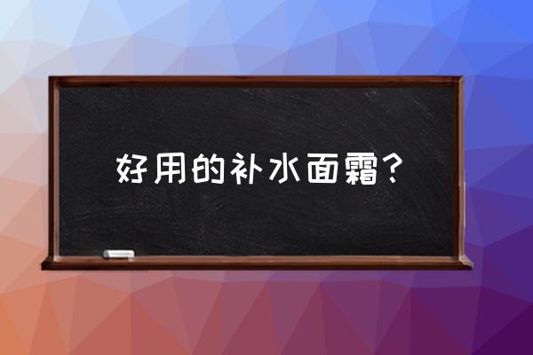 补水比较好的面霜 好用的补水面霜？