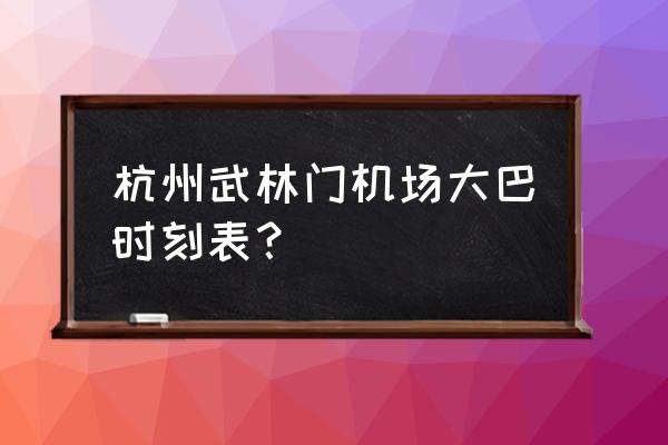 杭州机场大巴时刻表2021 杭州武林门机场大巴时刻表？