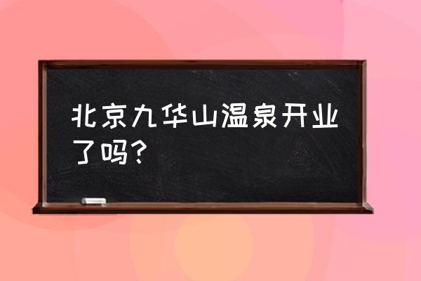 九华山庄温泉开了吗 北京九华山温泉开业了吗？