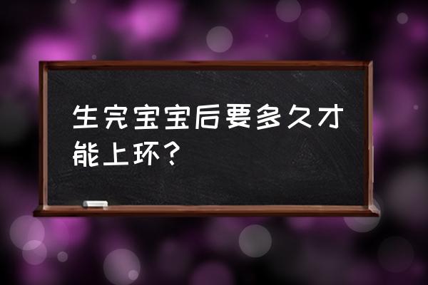 生小孩后多久可以上环 生完宝宝后要多久才能上环？