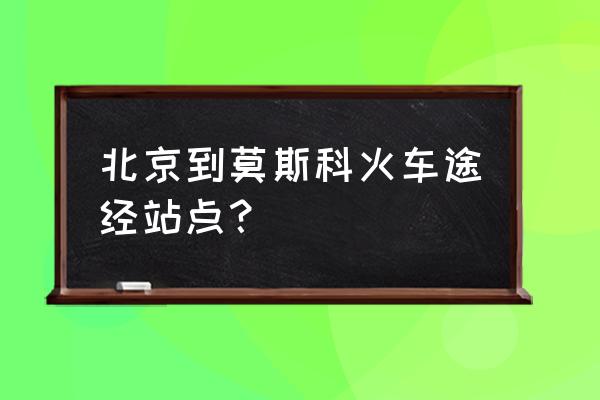 北京到莫斯科的火车路线 北京到莫斯科火车途经站点？