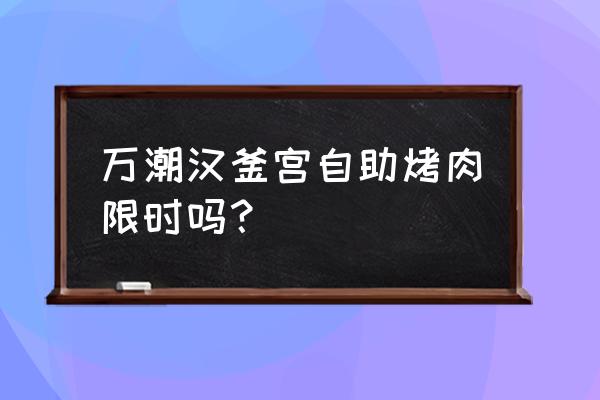 汉釜宫烤肉多少钱一位 万潮汉釜宫自助烤肉限时吗？