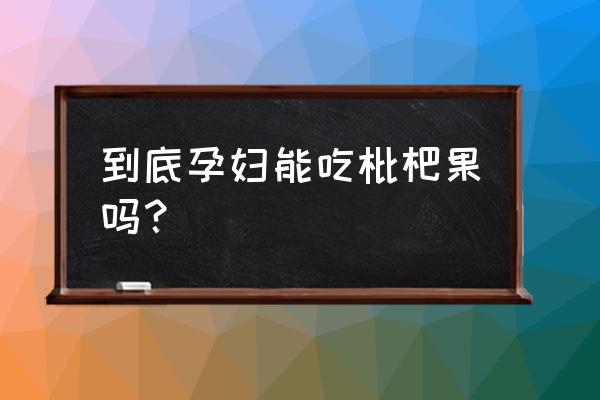 枇杷果孕妇可以吃吗 到底孕妇能吃枇杷果吗？