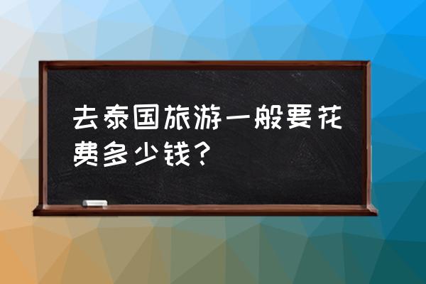 去泰国旅游要多少钱自由行 去泰国旅游一般要花费多少钱？