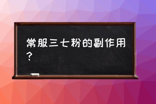 田七粉的功效及副作用 常服三七粉的副作用？