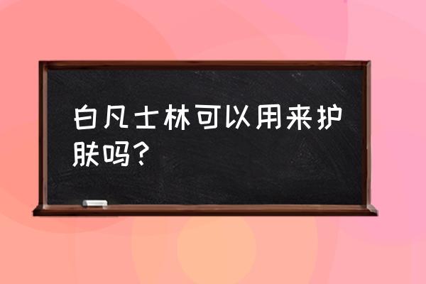 白凡士林的美容作用 白凡士林可以用来护肤吗？