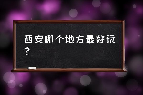 西安最好玩的旅游景点 西安哪个地方最好玩？