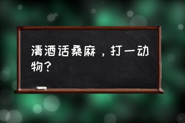 把酒话桑麻打一动物 清酒话桑麻，打一动物？